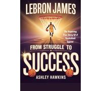 LeBron James: From Struggle To Success: The Inspiring True Story Of A Basketball Legend
