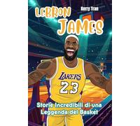 LeBron James: Storie Incredibili di una Leggenda del Basket: Un Libro Biografico per Bambini sulla Resilienza, la Perseveranza e la Determinazione di un Campione