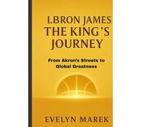 LeBron James: The King’s Journey: From Akron’s Streets to Global Greatness