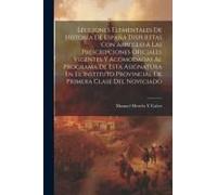 Lecciones Elementales De Historia De España Dispuestas Con Arreglo Á Las Prescripciones Oficiales Vigentes Y Acomodadas Al Programa De Esta Asignatura En El Instituto Provincial De Primera Clase Del N