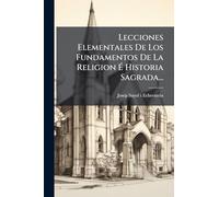 Lecciones Elementales De Los Fundamentos De La Religion Ã Historia Sagrada...