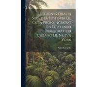 Lecciones Orales Sobre La Historia De Cuba Pronunciadas En El Ateneo Democrático Cubano De Nueva York
