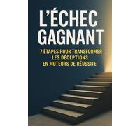 L'Échec Gagnant: 7 Étapes pour Transformer les Déceptions en Moteurs de Réussite