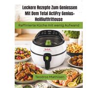 Leckere Rezepte Zum Geniessen Mit Dem Tefal ActiFry Genius+ Heißluftfritteuse: Raffinierte Küche mit wenig Aufwand