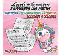 L'ECOLE A LA MAISON : J APPRENDS LES MATHS : ADDITIONS - SOUSTRACTIONS - COMPTER: De 4 à 8 ans : 100 pages à colorier