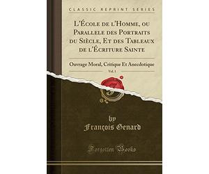 L'École de l'Homme, Ou Parallele Des Portraits Du Siècle, Et Des Tableaux de l'Écriture Sainte, Vol. 1: Ouvrage Moral, Critique Et Anecdotique (Classic Reprint)
