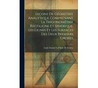 Leçons De Géométrie Analytique Comprenant La Trigonométrie Rectiligne Et Sphérique, Les Lignes Et Les Surfaces Des Deux Premiers Ordres