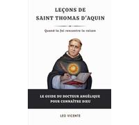 Leçons de saint Thomas d'Aquin: Quand la foi rencontre la raison - Le guide du Docteur Angélique pour connaître Dieu