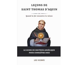 Leçons de saint Thomas d'Aquin: Quand la foi rencontre la raison - Le guide du Docteur Angélique pour connaître Dieu