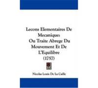 Lecons Elementaires de Mecanique: Ou Traite Abrege Du Mouvement Et de L'Equilibre (1757) Caille, Nicolas Louis De La (Auteur)