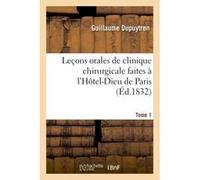 Leçons orales de clinique chirurgicale faites à l'Hôtel-Dieu de Paris. Tome 1 Guillaume Dupuytren (Auteur)