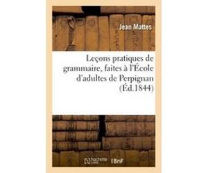 Leçons pratiques de grammaire, faites à l'École d'adultes de Perpignan Jean Mattes (Auteur)