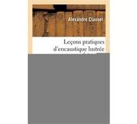 Leçons pratiques d'encaustique lustrée Alexandre Clausel (Auteur)