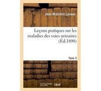 Leçons pratiques sur les maladies des voies urinaires Tome 3 Jean-Maximin Lavaux (Auteur)