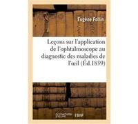 Leçons sur l'application de l'ophtalmoscope au diagnostic des maladies de l'oeil Eugène Follin (Auteur)