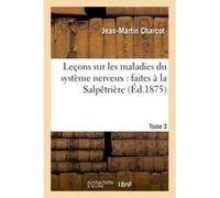 Leçons sur les maladies du système nerveux : faites à la Salpêtrière. Tome 3 Jean-Martin Charcot (Auteur)