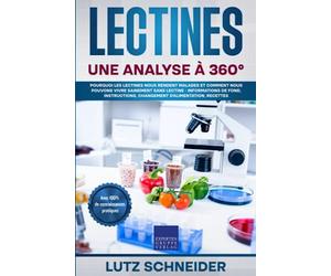 Lectines - Une analyse à 360°: Pourquoi les lectines nous rendent malades et comment nous pouvons vivre sainement sans lectine - informations de fond, instructions, changement d'alimentation, recettes