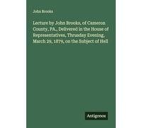 Lecture by John Brooks, of Cameron County, PA., Delivered in the House of Representatives, Thrusday Evening, March 29, 1879, on the Subject of Hell