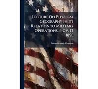 Lecture On Physical Geography in Its Relation to Military Operations Nov. 13 1890 - Edward Francis Chapman - Creative Media Partners LLC - Livre en Anglai Edward Francis ChapmanEdward Francis Chapman 