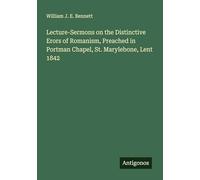 Lecture-Sermons on the Distinctive Erors of Romanism, Preached in Portman Chapel, St. Marylebone, Lent 1842