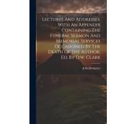 Lectures And Addresses. With An Appendix Containing The Funeral Sermon And Memorial Services Occasioned By The Death Of The Author, Ed. By D.W. Clark