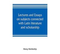 Lectures And Essays On Subjects Connected With Latin Literature And Scholarship