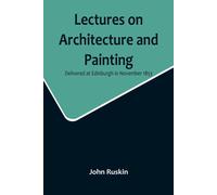 Lectures On Architecture And Painting, Delivered At Edinburgh In November 1853