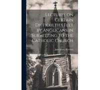 Lectures On Certain Difficulties Felt By Anglicans In Submitting To The Catholic Church
