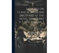 Lectures On Clinical Medicine Delivered At The Hôtel-Dieu, Paris V. 5 1872, Volume 5