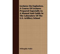 Lectures On Explosives. A Course Of Lectures Prepared Especially As A Manual And Guide In The Laboratory Of The U.S. Artillery School