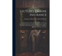 Lectures On Fire Insurance; Being The Substance Of Lectures Given Before The Evening Classes In Fire Insurance Conducted By The Insurance Library Asso