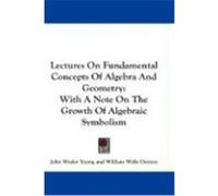 Lectures on Fundamental Concepts of Algebra and Geometry: With a Note on the Growth of Algebraic Symbolism Young, John Wesley, Denton, William Wells (Auteur)
