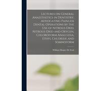 Lectures On General Anaesthetics In Dentistry, Advocating Painless Dental Operations By The Use Of Nitrous Oxid, Nitrous Oxid And Oxygen, Chloroform Analgesia, Ethyl Chloride And Somnoform