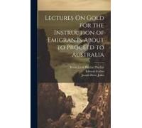 Lectures On Gold For The Instruction Of Emigrants About To Proceed To Australia