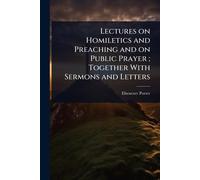 Lectures on Homiletics and Preaching and on Public Prayer; Together With Sermons and Letters