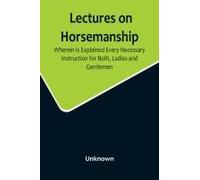 Lectures On Horsemanship, Wherein Is Explained Every Necessary Instruction For Both, Ladies And Gentlemen, In The Useful And Polite Art Of, Riding, With Ease, Elegance, And Safety