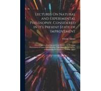 Lectures On Natural And Experimental Philosophy, Considered In It's Present State Of Improvement: Describing, In A Familiar And Easy Manner, The Princ