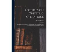 Lectures On Obstetric Operations: Including The Treatment Of Hæmorrhage, And Forming A Guide To The Management Of Difficult Labour