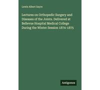 Lectures on Orthopedic Surgery and Diseases of the Joints. Delivered at Bellevue Hospital Medical College During the Winter Session 1874-1875