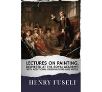Lectures on painting, delivered at the Royal Academy : With additional observations and notes: The Original Classic