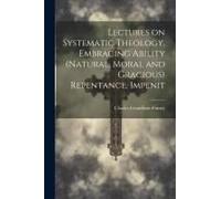 Lectures On Systematic Theology, Embracing Ability (Natural, Moral And Gracious) Repentance, Impenit