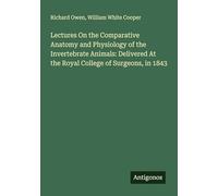 Lectures On the Comparative Anatomy and Physiology of the Invertebrate Animals: Delivered At the Royal College of Surgeons, in 1843