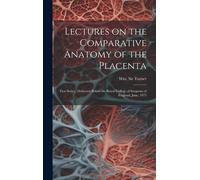 Lectures On The Comparative Anatomy Of The Placenta: First Series: Delivered Before The Royal College Of Surgeons Of England, June, 1875