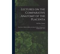 Lectures On The Comparative Anatomy Of The Placenta: First Series: Delivered Before The Royal College Of Surgeons Of England, June, 1875