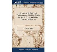 Lectures On The Duties And Qualifications Of A Physician. By John Gregory, M.D. ... A New Edition, Corrected And Enlarged