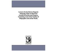 Lectures On The Electro-Magnetic Telegraph, With An Historical Account Of Its Rise And Progress, Containing A List Of The Number Of Telegraphic Lines