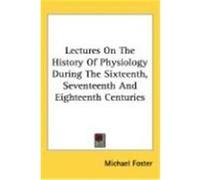 Lectures on the History of Physiology During the Sixteenth, Seventeenth and Eighteenth Centuries Foster, Michael (Auteur)