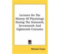 Lectures on the History of Physiology During the Sixteenth, Seventeenth and Eighteenth Centuries Foster, Michael (Auteur)