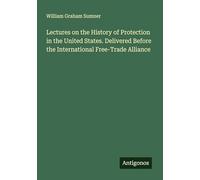 Lectures on the History of Protection in the United States. Delivered Before the International Free-Trade Alliance