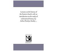 Lectures On The History Of The Eastern Church, With An Introduction On The Study Of Ecclesiastical History, By Arthur Penrhyn Stanley ...